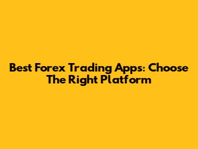 Best Forex Trading Apps: Choose The Right Platform