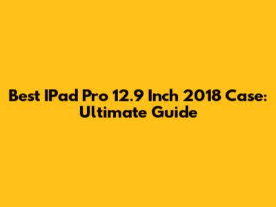 Best IPad Pro 12.9 Inch 2018 Case: Ultimate Guide