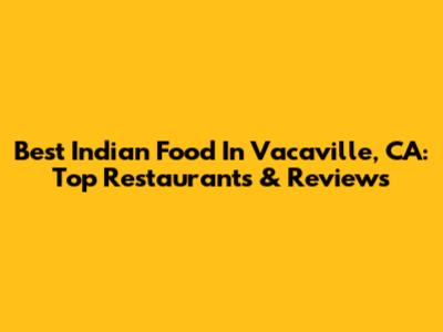 Best Indian Food In Vacaville, CA: Top Restaurants & Reviews