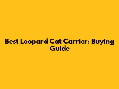 Best Leopard Cat Carrier: Buying Guide