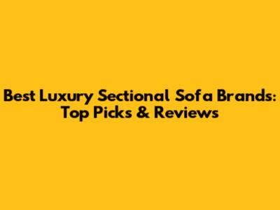 Best Luxury Sectional Sofa Brands: Top Picks & Reviews