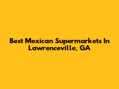 Best Mexican Supermarkets In Lawrenceville, GA