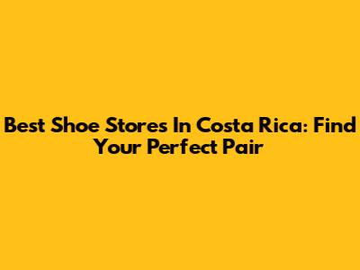 Best Shoe Stores In Costa Rica: Find Your Perfect Pair