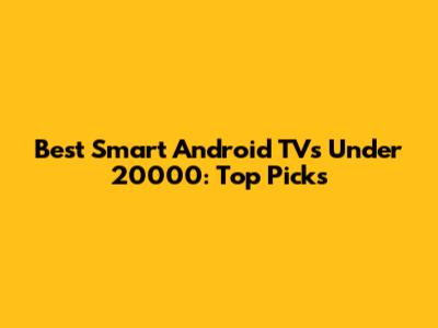 Best Smart Android TVs Under 20000: Top Picks