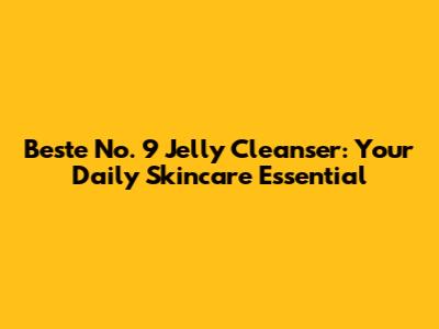 Beste No. 9 Jelly Cleanser: Your Daily Skincare Essential