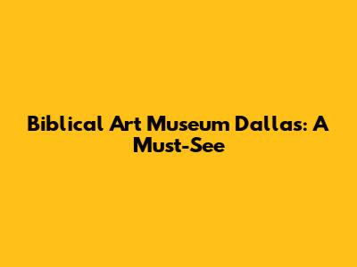 Biblical Art Museum Dallas: A Must-See