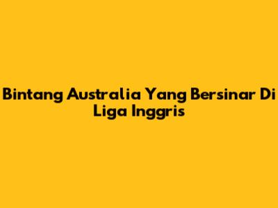 Bintang Australia Yang Bersinar Di Liga Inggris