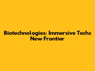 Biotechnologies: Immersive Tech's New Frontier