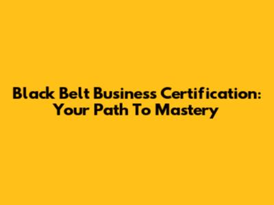 Black Belt Business Certification: Your Path To Mastery