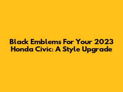 Black Emblems For Your 2023 Honda Civic: A Style Upgrade