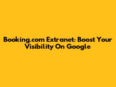 Booking.com Extranet: Boost Your Visibility On Google