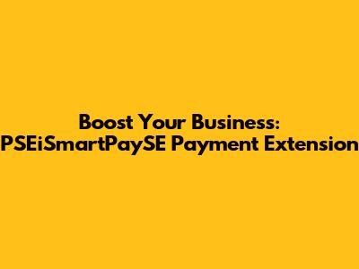 Boost Your Business: PSEiSmartPaySE Payment Extension