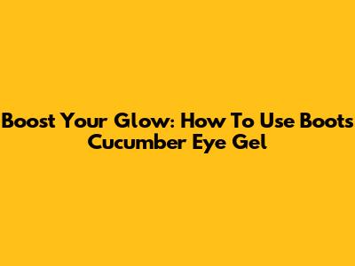 Boost Your Glow: How To Use Boots Cucumber Eye Gel