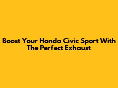 Boost Your Honda Civic Sport With The Perfect Exhaust