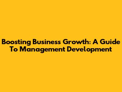 Boosting Business Growth: A Guide To Management Development