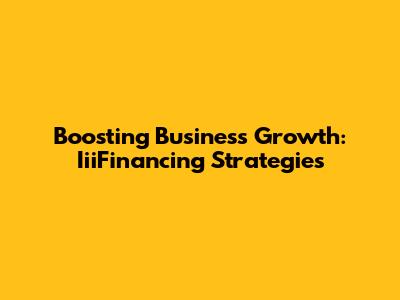 Boosting Business Growth: IiiFinancing Strategies
