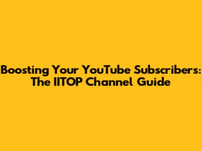 Boosting Your YouTube Subscribers: The IITOP Channel Guide