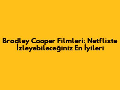 Bradley Cooper Filmleri: Netflix'te İzleyebileceğiniz En İyileri