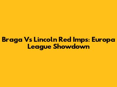 Braga Vs Lincoln Red Imps: Europa League Showdown