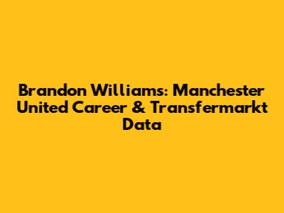 Brandon Williams: Manchester United Career & Transfermarkt Data