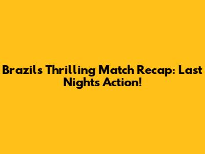 Brazil's Thrilling Match Recap: Last Night's Action!