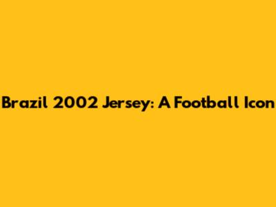 Brazil 2002 Jersey: A Football Icon