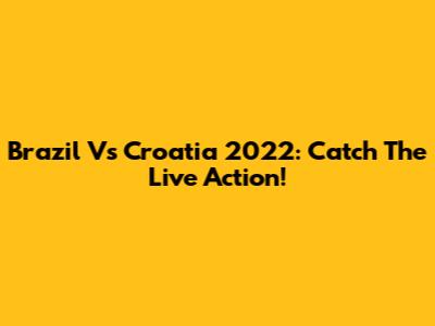 Brazil Vs Croatia 2022: Catch The Live Action!