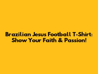 Brazilian Jesus Football T-Shirt: Show Your Faith & Passion!