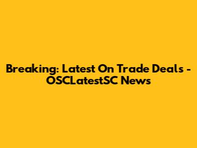 Breaking: Latest On Trade Deals - OSCLatestSC News