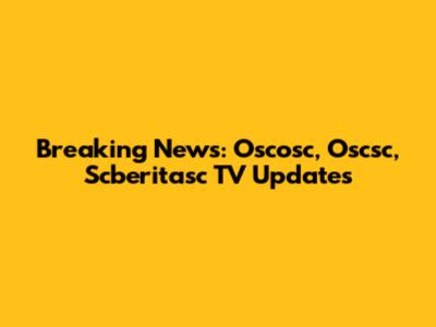 Breaking News: Oscosc, Oscsc, Scberitasc TV Updates