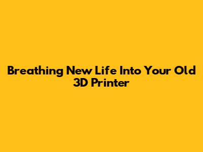 Breathing New Life Into Your Old 3D Printer