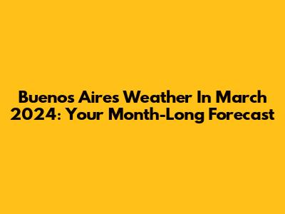 Buenos Aires Weather In March 2024: Your Month-Long Forecast
