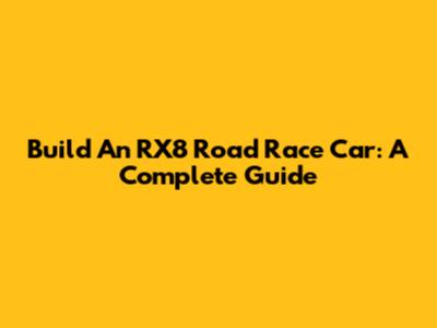 Build An RX8 Road Race Car: A Complete Guide