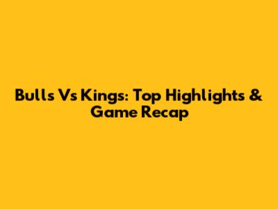Bulls Vs Kings: Top Highlights & Game Recap