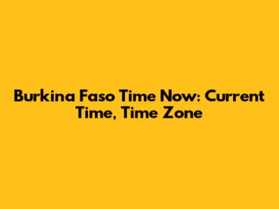 Burkina Faso Time Now: Current Time, Time Zone