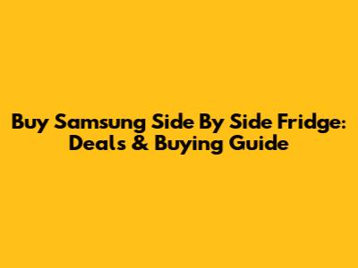 Buy Samsung Side By Side Fridge: Deals & Buying Guide