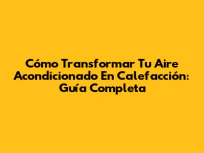 Cómo Transformar Tu Aire Acondicionado En Calefacción: Guía Completa