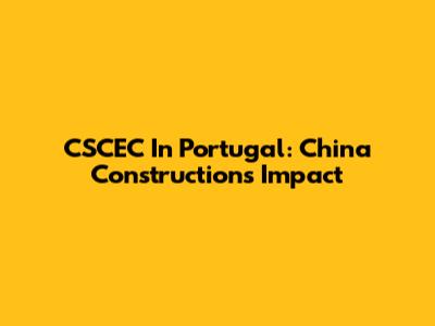CSCEC In Portugal: China Construction's Impact