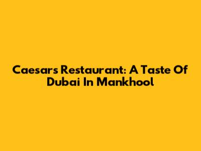 Caesar's Restaurant: A Taste Of Dubai In Mankhool