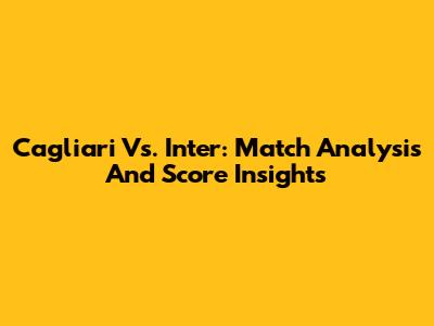 Cagliari Vs. Inter: Match Analysis And Score Insights