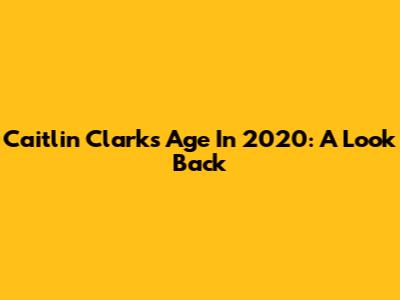 Caitlin Clark's Age In 2020: A Look Back