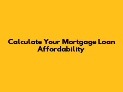 Calculate Your Mortgage Loan Affordability