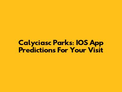 Calyciasc Parks: IOS App Predictions For Your Visit