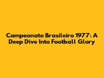 Campeonato Brasileiro 1977: A Deep Dive Into Football Glory