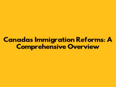 Canada's Immigration Reforms: A Comprehensive Overview
