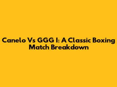 Canelo Vs GGG I: A Classic Boxing Match Breakdown