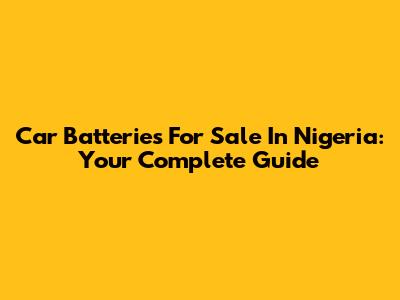 Car Batteries For Sale In Nigeria: Your Complete Guide