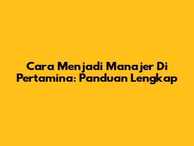 Cara Menjadi Manajer Di Pertamina: Panduan Lengkap