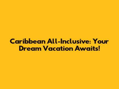 Caribbean All-Inclusive: Your Dream Vacation Awaits!