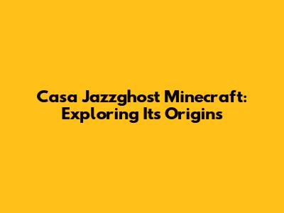 Casa Jazzghost Minecraft: Exploring Its Origins